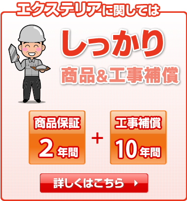 エクステリアに関しては　しっかり商品＆工事保証　商品保証２年間＋工事保証１０年間　詳しくはこちら