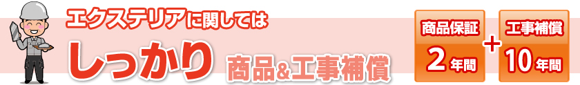 エクステリアに関してはしっかり　商品＆工事保証　【商品保証２年間】＋【工事保証１０年間】