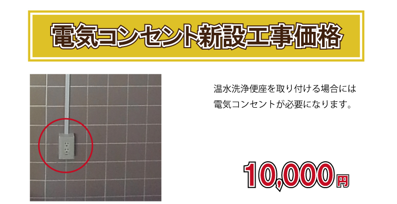 電気コンセント新設工事価格　10,000円(税別)温水洗浄便座を取り付ける場合には電気コンセントは必要になります。