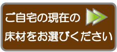 ご自宅の現在の床材をお選びください