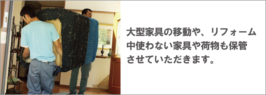 大型家具の移動や、リフォーム中使わない家具や荷物も保管させていただきます。
