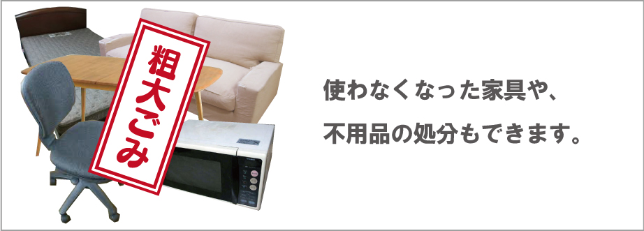使わなくなった家具や、不用品の処分もできます。