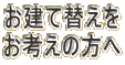 お建て替えを お考えの方へ