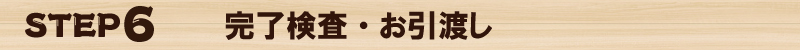 ＳＴＥＰ６　完了検査・お引渡し